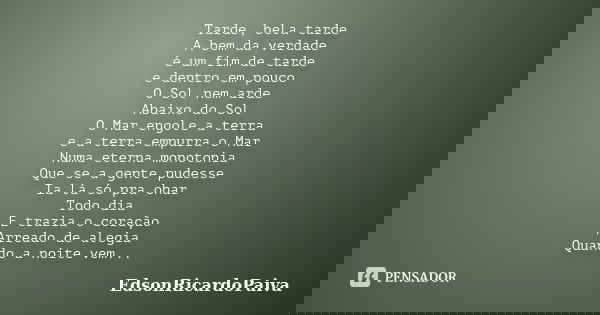 Tarde, bela tarde A bem da verdade é um fim de tarde e dentro em pouco O Sol nem arde Abaixo do Sol O Mar engole a terra e a terra empurra o Mar Numa eterna mon... Frase de edsonricardopaiva.