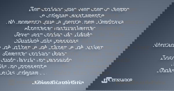 Tem coisas que vem com o tempo e chegam exatamente No momento que a gente nem lembrava Acontece naturalmente Deve ser coisa da idade Saudade das pessoas Vontade... Frase de edsonricardopaiva.