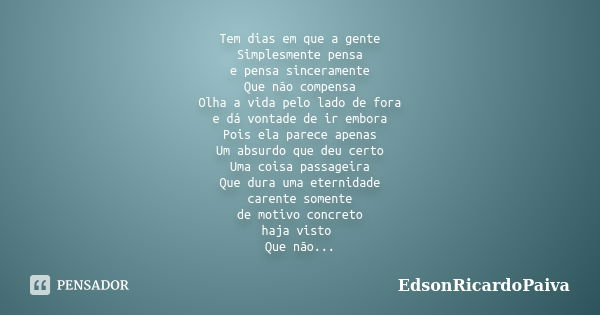 Tem dias em que a gente Simplesmente pensa e pensa sinceramente Que não compensa Olha a vida pelo lado de fora e dá vontade de ir embora Pois ela parece apenas ... Frase de edsonricardopaiva.