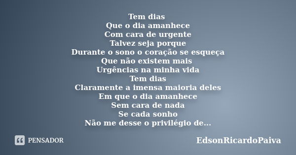 Tem dias Que o dia amanhece Com cara de urgente Talvez seja porque Durante o sono o coração se esqueça Que não existem mais Urgências na minha vida Tem dias Cla... Frase de edsonricardopaiva.