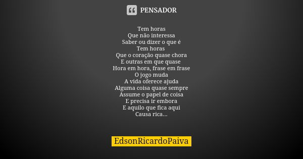 Tem horas Que não interessa Saber ou dizer o que é Tem horas Que o coração quase chora E outras em que quase Hora em hora, frase em frase O jogo muda A vida ofe... Frase de edsonricardopaiva.