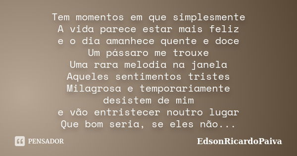 Tem momentos em que simplesmente A vida parece estar mais feliz e o dia amanhece quente e doce Um pássaro me trouxe Uma rara melodia na janela Aqueles sentiment... Frase de edsonricardopaiva.