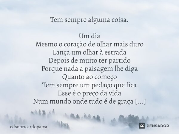 ⁠Tem sempre alguma coisa. Um dia Mesmo o coração de olhar mais duro Lança um olhar à estrada Depois de muito ter partido Porque nada a paisagem lhe diga Quanto ... Frase de edsonricardopaiva..