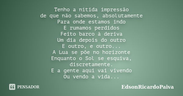 Tenho a nítida impressão de que não sabemos, absolutamente Para onde estamos indo E rumamos perdidos Feito barco à deriva Um dia depois do outro E outro, e outr... Frase de edsonricardopaiva.