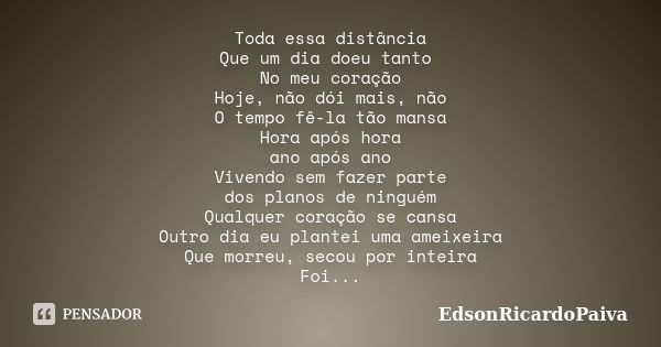 Toda essa distância Que um dia doeu tanto No meu coração Hoje, não dói mais, não O tempo fê-la tão mansa Hora após hora ano após ano Vivendo sem fazer parte dos... Frase de edsonricardopaiva.