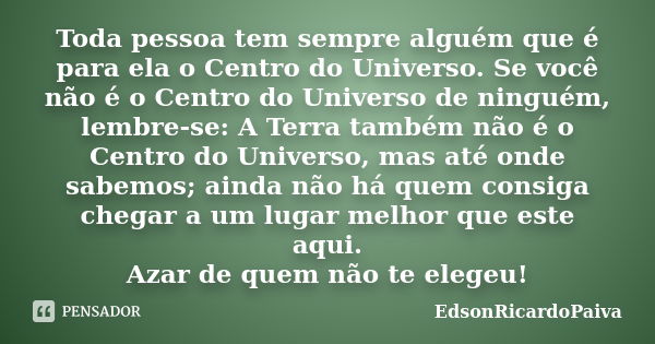 Toda pessoa tem sempre alguém que é para ela o Centro do Universo. Se você não é o Centro do Universo de ninguém, lembre-se: A Terra também não é o Centro do Un... Frase de edsonricardopaiva.