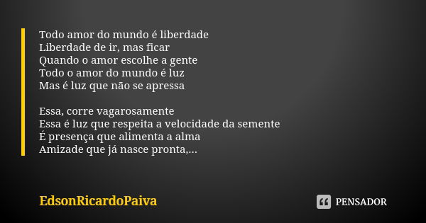 Todo amor do mundo é liberdade Liberdade de ir, mas ficar Quando o amor escolhe a gente Todo o amor do mundo é luz Mas é luz que não se apressa Essa, corre vaga... Frase de edsonricardopaiva..