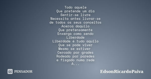 Todo aquele Que pretende um dia Sentir-se livre Necessita antes livrar-se de todos os seus conceitos Acerca daquilo Que pretensamente Enxerga como sendo Liberda... Frase de edsonricardopaiva.