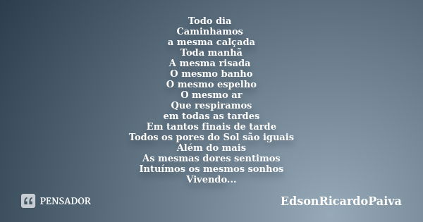 Todo dia Caminhamos a mesma calçada Toda manhã A mesma risada O mesmo banho O mesmo espelho O mesmo ar Que respiramos em todas as tardes Em tantos finais de tar... Frase de edsonricardopaiva.