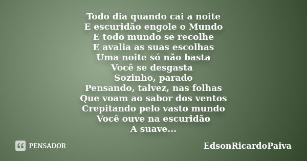 Todo dia quando cai a noite E escuridão engole o Mundo E todo mundo se recolhe E avalia as suas escolhas Uma noite só não basta Você se desgasta Sozinho, parado... Frase de edsonricardopaiva.