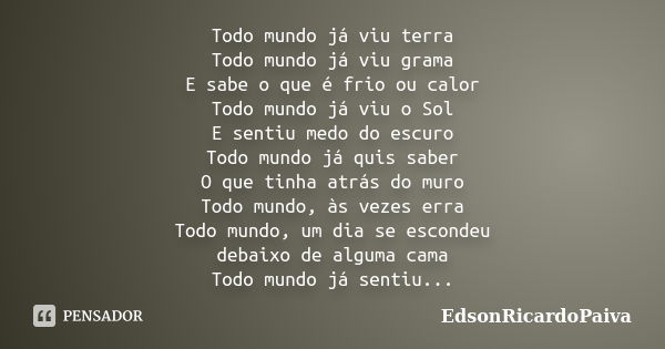 Todo mundo já viu terra Todo mundo já viu grama E sabe o que é frio ou calor Todo mundo já viu o Sol E sentiu medo do escuro Todo mundo já quis saber O que tinh... Frase de edsonricardopaiva.