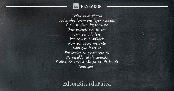 Todos os caminhos Todos eles levam pra lugar nenhum E em nenhum lugar existe Uma estrada que te leve Uma estrada leve Que te leve à infância Nem por breve insta... Frase de edsonricardopaiva..