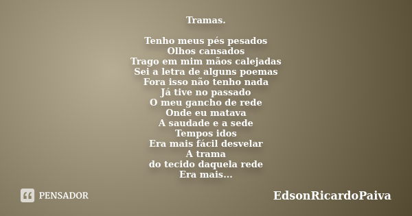 Tramas. Tenho meus pés pesados Olhos cansados Trago em mim mãos calejadas Sei a letra de alguns poemas Fora isso não tenho nada Já tive no passado O meu gancho ... Frase de edsonricardopaiva.