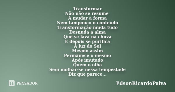 Transformar Não não se resume A mudar a forma Nem tampouco o conteúdo Transformação muda tudo Desnuda a alma Que se lava na chuva E depois se purifica À luz do ... Frase de edsonricardopaiva.