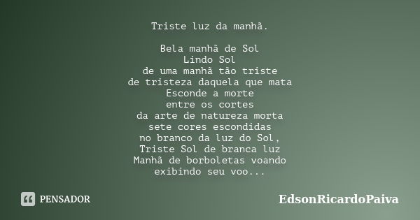 Triste luz da manhã. Bela manhã de Sol Lindo Sol de uma manhã tão triste de tristeza daquela que mata Esconde a morte entre os cortes da arte de natureza morta ... Frase de edsonricardopaiva.