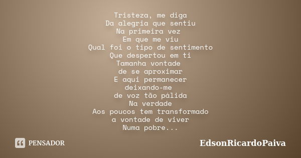 Tristeza, me diga Da alegria que sentiu Na primeira vez Em que me viu Qual foi o tipo de sentimento Que despertou em ti Tamanha vontade de se aproximar E aqui p... Frase de edsonricardopaiva.