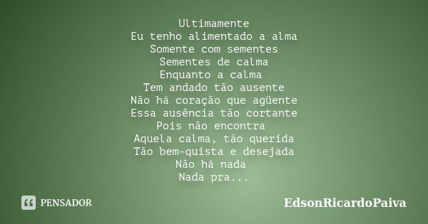 Ultimamente Eu tenho alimentado a alma Somente com sementes Sementes de calma Enquanto a calma Tem andado tão ausente Não há coração que agüente Essa ausência t... Frase de edsonricardopaiva.