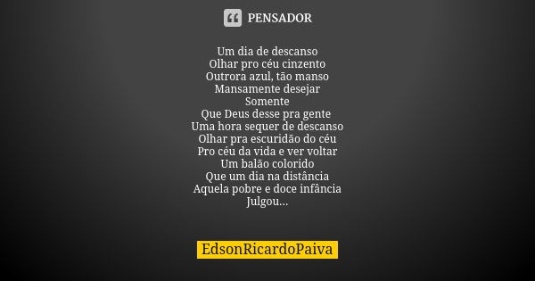 Um dia de descanso Olhar pro céu cinzento Outrora azul, tão manso Mansamente desejar Somente Que Deus desse pra gente Uma hora sequer de descanso Olhar pra escu... Frase de edsonricardopaiva..