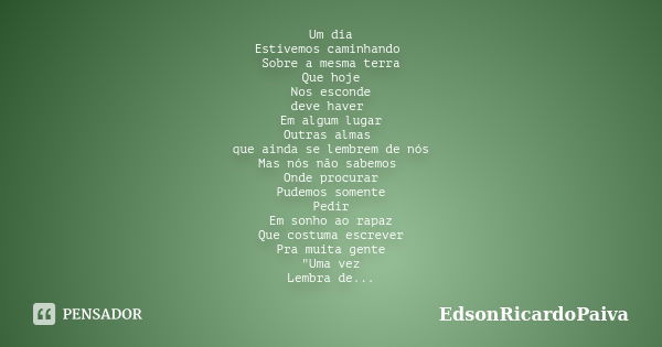 Um dia Estivemos caminhando Sobre a mesma terra Que hoje Nos esconde deve haver Em algum lugar Outras almas que ainda se lembrem de nós Mas nós não sabemos Onde... Frase de edsonricardopaiva.