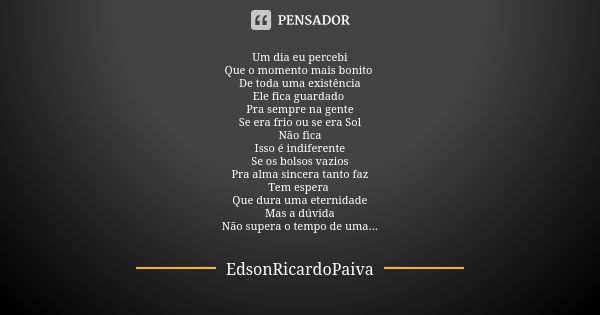 Um dia eu percebi Que o momento mais bonito De toda uma existência Ele fica guardado Pra sempre na gente Se era frio ou se era Sol Não fica Isso é indiferente S... Frase de edsonricardopaiva..