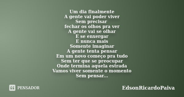 Um dia finalmente A gente vai poder viver Sem precisar fechar os olhos pra ver A gente vai se olhar E se enxergar E nunca mais Somente imaginar A gente tenta pe... Frase de edsonricardopaiva.