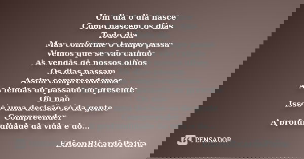 Um dia o dia nasce Como nascem os dias Todo dia Mas conforme o tempo passa Vemos que se vão caindo As vendas de nossos olhos Os dias passam Assim compreendemos ... Frase de edsonricardopaiva.