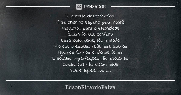 Um rosto desconhecido A se olhar no espelho pela manhã Perguntou para a eternidade Quem foi que conferiu Essa autoridade, tão limitada Pra que o espelho refleti... Frase de edsonricardopaiva.