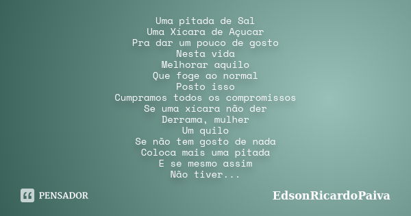 Uma pitada de Sal Uma Xícara de Açucar Pra dar um pouco de gosto Nesta vida Melhorar aquilo Que foge ao normal Posto isso Cumpramos todos os compromissos Se uma... Frase de edsonricardopaiva.