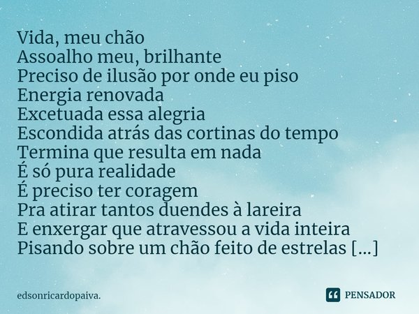 ⁠Vida, meu chão
Assoalho meu, brilhante
Preciso de ilusão por onde eu piso
Energia renovada
Excetuada essa alegria
Escondida atrás das cortinas do tempo
Termina... Frase de edsonricardopaiva..