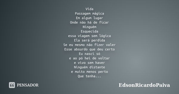 Vida Passagem mágica Em algum lugar Onde não há de ficar Ninguém Esquecida essa viagem sem lógica Ela será perdida Se eu mesmo não fizer valer Esse absurdo que ... Frase de edsonricardopaiva.