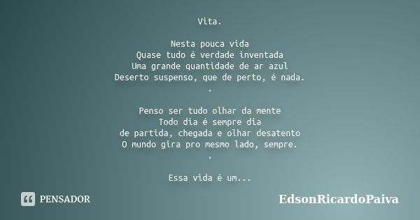 Vita. Nesta pouca vida Quase tudo é verdade inventada Uma grande quantidade de ar azul Deserto suspenso, que de perto, é nada. . Penso ser tudo olhar da mente T... Frase de edsonricardopaiva.