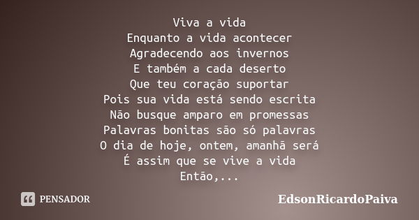 Viva a vida Enquanto a vida acontecer Agradecendo aos invernos E também a cada deserto Que teu coração suportar Pois sua vida está sendo escrita Não busque ampa... Frase de edsonricardopaiva.