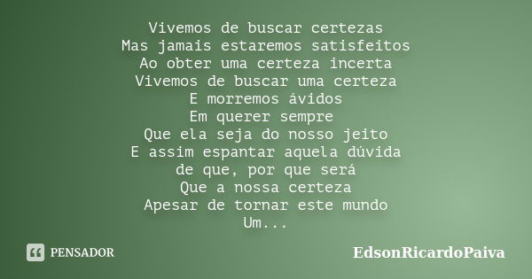 Vivemos de buscar certezas Mas jamais estaremos satisfeitos Ao obter uma certeza incerta Vivemos de buscar uma certeza E morremos ávidos Em querer sempre Que el... Frase de edsonricardopaiva.