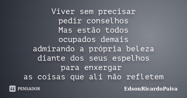 Viver sem precisar pedir conselhos Mas estão todos ocupados demais admirando a própria beleza diante dos seus espelhos para enxergar as coisas que ali não refle... Frase de edsonricardopaiva.