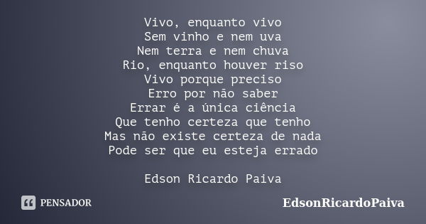 Vivo, enquanto vivo Sem vinho e nem uva Nem terra e nem chuva Rio, enquanto houver riso Vivo porque preciso Erro por não saber Errar é a única ciência Que tenho... Frase de edsonricardopaiva.