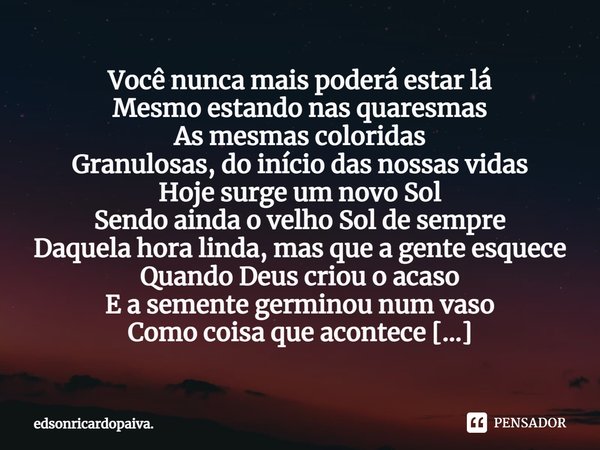 ⁠Você nunca mais poderá estar lá
Mesmo estando nas quaresmas
As mesmas coloridas
Granulosas, do início das nossas vidas
Hoje surge um novo Sol
Sendo ainda o vel... Frase de edsonricardopaiva..