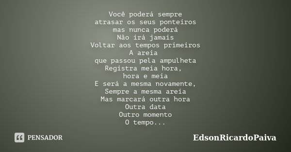 Você poderá sempre atrasar os seus ponteiros mas nunca poderá Não irá jamais Voltar aos tempos primeiros A areia que passou pela ampulheta Registra meia hora, h... Frase de edsonricardopaiva.