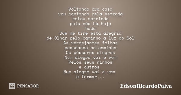 Voltando pra casa vou cantando pela estrada estou sorrindo pois não há hoje nada Que me tire esta alegria de Olhar pelo caminho a luz do Sol As verdejantes folh... Frase de edsonricardopaiva.