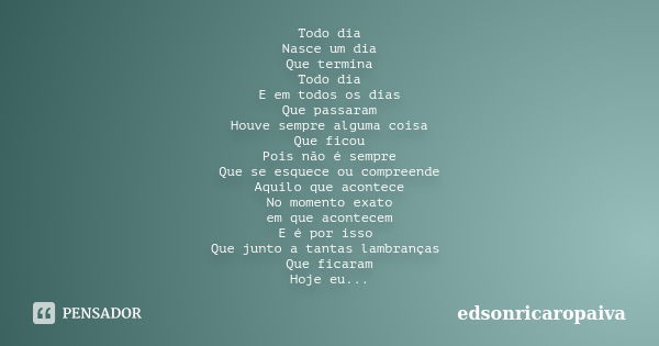 Todo dia Nasce um dia Que termina Todo dia E em todos os dias Que passaram Houve sempre alguma coisa Que ficou Pois não é sempre Que se esquece ou compreende Aq... Frase de edsonricaropaiva.