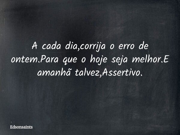 ⁠A cada dia,corrija o erro de ontem.Para que o hoje seja melhor.E amanhã talvez,Assertivo.... Frase de edsonsaints.