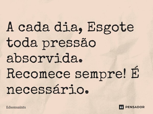 ⁠A cada dia, Esgote toda pressão absorvida. Recomece sempre! É necessário.... Frase de Edsonsaints.
