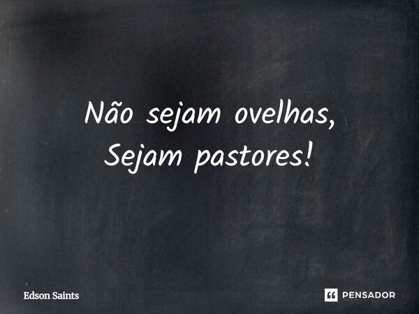 Não sejam ovelhas, Sejam pastores!... Frase de Edson Saints.