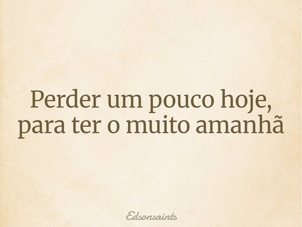 Perder um pouco hoje, para ter o muito amanhã... Frase de Edsonsaints.