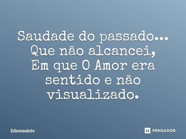 ⁠Saudade do passado... Que não alcancei, Em que ⁠O Amor era sentido e não visualizado.... Frase de Edsonsaints.