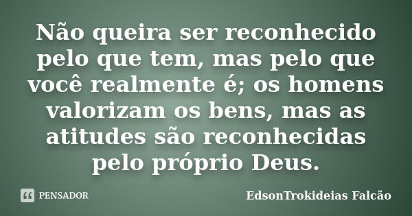 Não queira ser reconhecido pelo que tem, mas pelo que você realmente é; os homens valorizam os bens, mas as atitudes são reconhecidas pelo próprio Deus.... Frase de EdsonTrokideias Falcão.