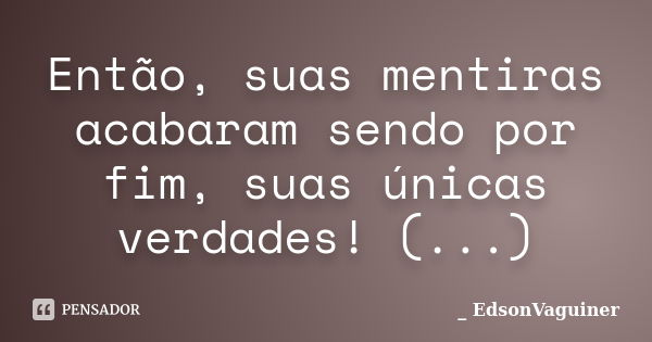 Então, suas mentiras acabaram sendo por fim, suas únicas verdades! (...)... Frase de EdsonVaguiner.