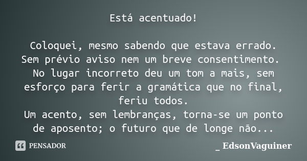 Está acentuado! Coloquei, mesmo sabendo que estava errado. Sem prévio aviso nem um breve consentimento. No lugar incorreto deu um tom a mais, sem esforço para f... Frase de _EdsonVaguiner.