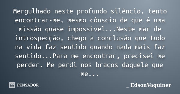 Mergulhado neste profundo silêncio, tento encontrar-me, mesmo cônscio de que é uma missão quase impossível...Neste mar de introspecção, chego a conclusão que tu... Frase de _EdsonVaguiner.