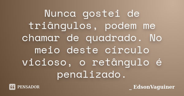 Nunca gostei de triângulos, podem me chamar de quadrado. No meio deste círculo vicioso, o retângulo é penalizado.... Frase de _EdsonVaguiner.