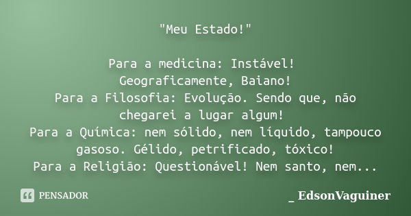 "Meu Estado!" Para a medicina: Instável! Geograficamente, Baiano! Para a Filosofia: Evolução. Sendo que, não chegarei a lugar algum! Para a Química: n... Frase de _EdsonVaguiner.